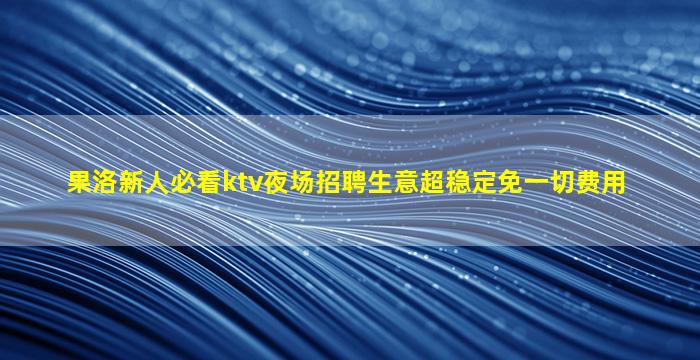 果洛新人必看ktv夜场招聘生意超稳定免一切费用